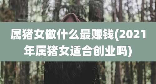属猪女做什么最赚钱(2021年属猪女适合创业吗)