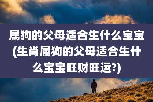属狗的父母适合生什么宝宝(生肖属狗的父母适合生什么宝宝旺财旺运?)