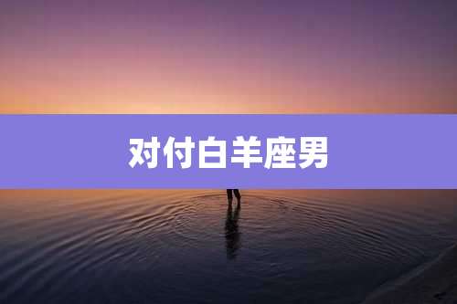 对付白羊座男