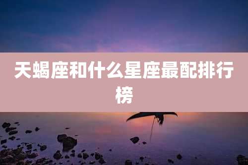 天蝎座和什么星座最配排行榜