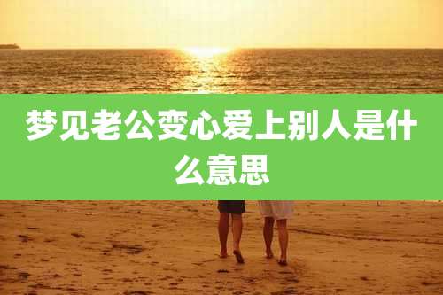 梦见老公变心爱上别人是什么意思