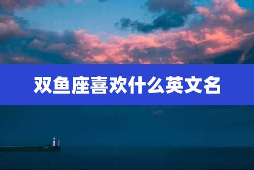 双鱼座喜欢什么英文名