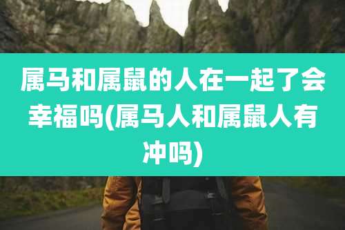 属马和属鼠的人在一起了会幸福吗(属马人和属鼠人有冲吗)