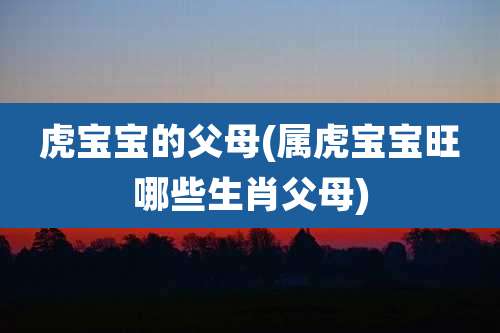 虎宝宝的父母(属虎宝宝旺哪些生肖父母)