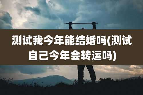 测试我今年能结婚吗(测试自己今年会转运吗)