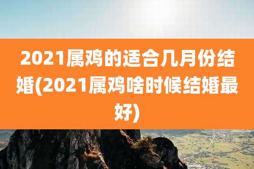 2021属鸡的适合几月份结婚(2021属鸡啥时候结婚最好)