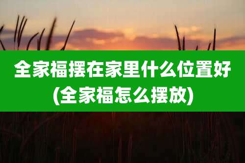 全家福摆在家里什么位置好(全家福怎么摆放)