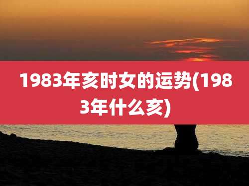 1983年亥时女的运势(1983年什么亥)