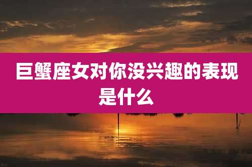 巨蟹座女对你没兴趣的表现是什么