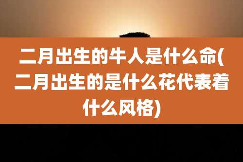 二月出生的牛人是什么命(二月出生的是什么花代表着什么风格)