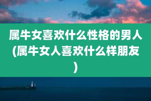 属牛女喜欢什么性格的男人(属牛女人喜欢什么样朋友)