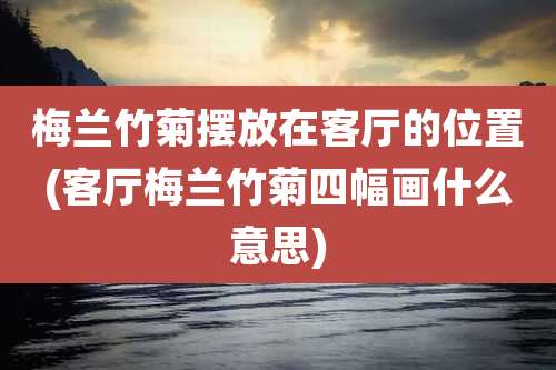 梅兰竹菊摆放在客厅的位置(客厅梅兰竹菊四幅画什么意思)
