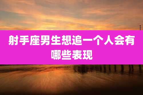射手座男生想追一个人会有哪些表现