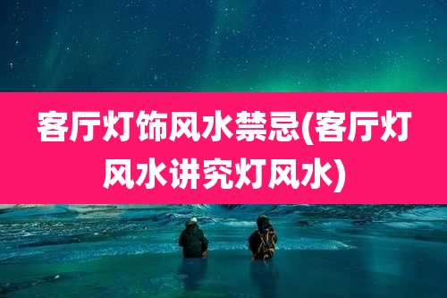 客厅灯饰风水禁忌(客厅灯风水讲究灯风水)