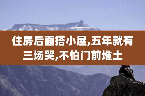 住房后面搭小屋,五年就有三场哭,不怕门前堆土