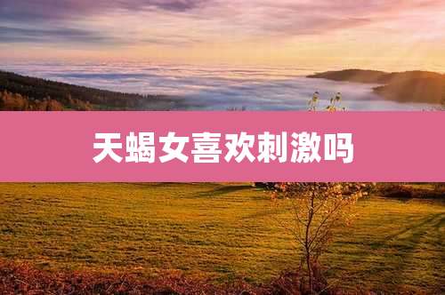 天蝎女喜欢刺激吗