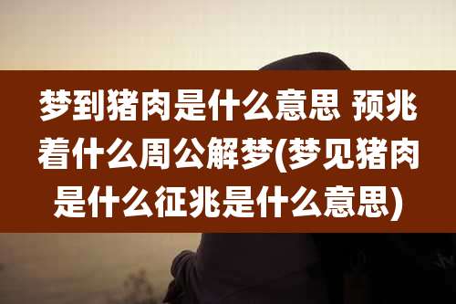 梦到猪肉是什么意思 预兆着什么周公解梦(梦见猪肉是什么征兆是什么意思)