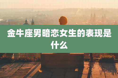 金牛座男暗恋女生的表现是什么