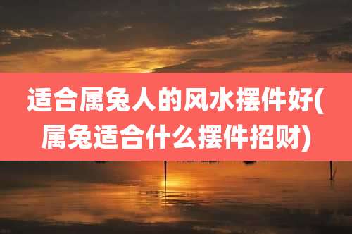 适合属兔人的风水摆件好(属兔适合什么摆件招财)