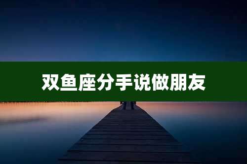 双鱼座分手说做朋友
