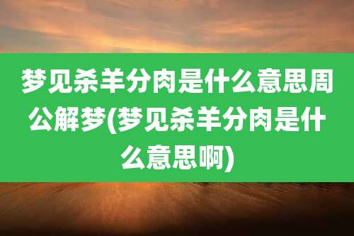 梦见杀羊分肉是什么意思周公解梦(梦见杀羊分肉是什么意思啊)