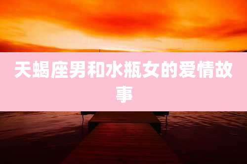 天蝎座男和水瓶女的爱情故事