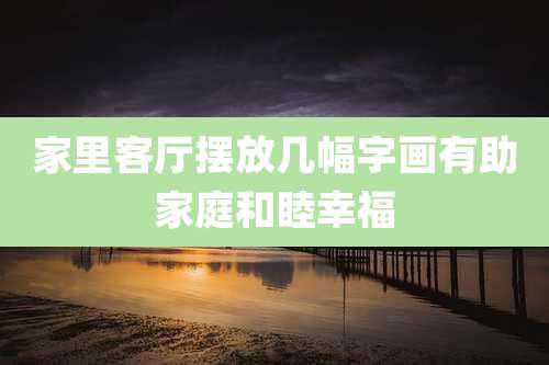 家里客厅摆放几幅字画有助家庭和睦幸福