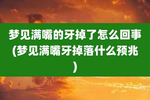 梦见满嘴的牙掉了怎么回事(梦见满嘴牙掉落什么预兆)