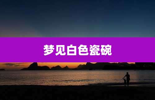梦见白色瓷碗