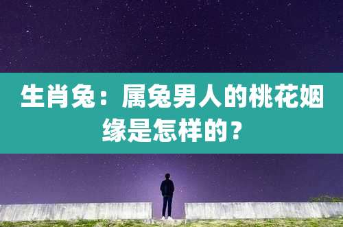 生肖兔：属兔男人的桃花姻缘是怎样的？