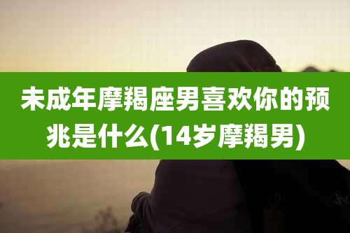 未成年摩羯座男喜欢你的预兆是什么(14岁摩羯男)
