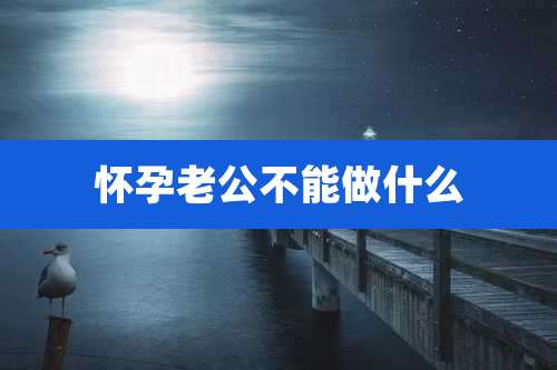 怀孕老公不能做什么