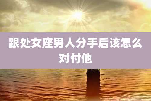 跟处女座男人分手后该怎么对付他