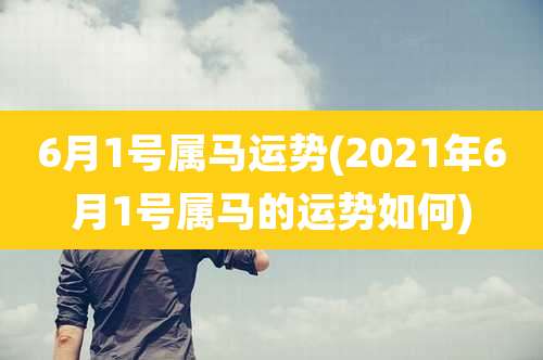 6月1号属马运势(2021年6月1号属马的运势如何)