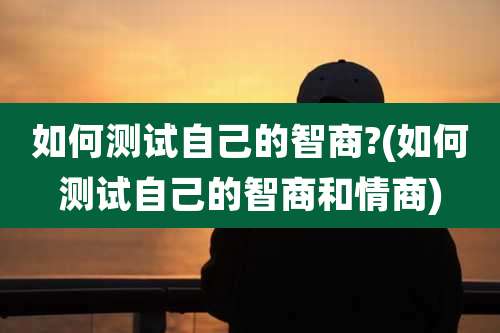如何测试自己的智商?(如何测试自己的智商和情商)