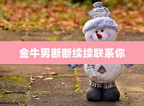 金牛男断断续续联系你