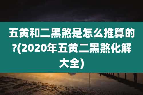 五黄和二黑煞是怎么推算的?(2020年五黄二黑煞化解大全)