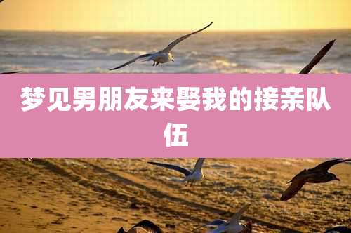 梦见男朋友来娶我的接亲队伍