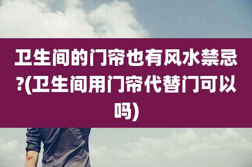 卫生间的门帘也有风水禁忌?(卫生间用门帘代替门可以吗)