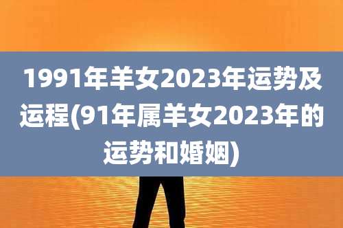 1991年羊女2023年运势及运程(91年属羊女2023年的运势和婚姻)