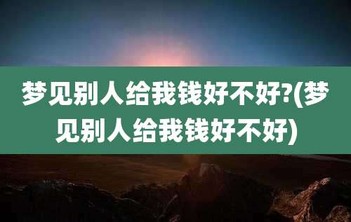 梦见别人给我钱好不好?(梦见别人给我钱好不好)