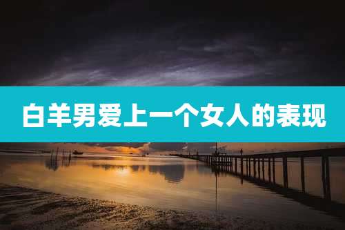 白羊男爱上一个女人的表现