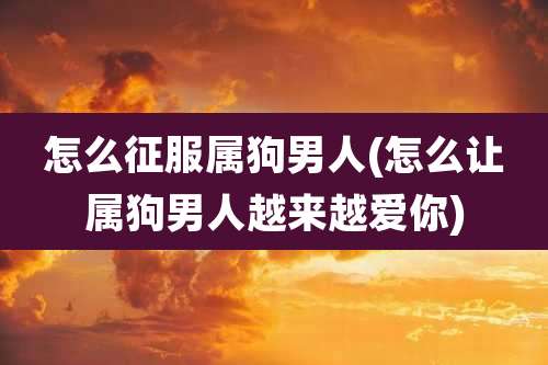 怎么征服属狗男人(怎么让属狗男人越来越爱你)