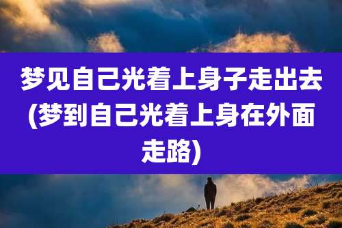 梦见自己光着上身子走出去(梦到自己光着上身在外面走路)
