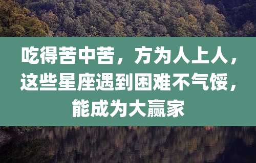 吃得苦中苦,方为人上人,这些星座遇到困难不气馁,能成为大赢家