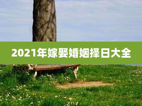 2021年嫁娶婚姻择日大全