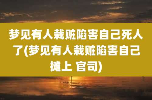 梦见有人栽赃陷害自己死人了(梦见有人栽赃陷害自己摊上 官司)