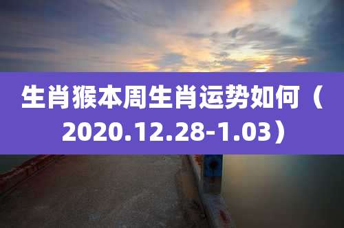 生肖猴本周生肖运势如何(2020.12.28-1.03)