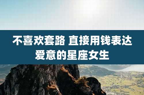 不喜欢套路 直接用钱表达爱意的星座女生