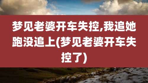 梦见老婆开车失控,我追她跑没追上(梦见老婆开车失控了)